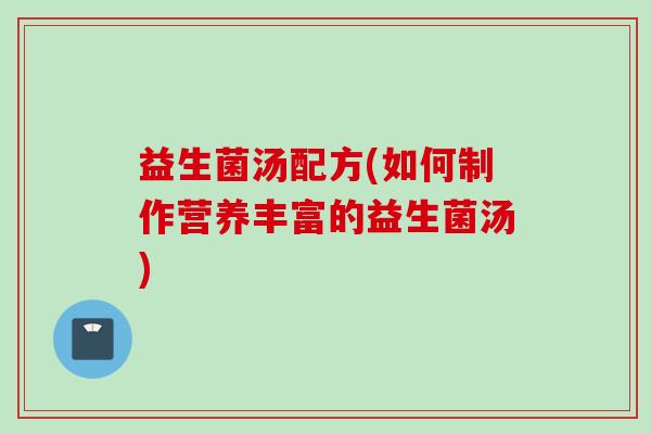 益生菌汤配方(如何制作营养丰富的益生菌汤) 益生菌汤配方(如何制作营养丰富的益生菌汤)