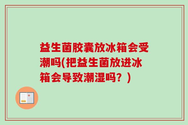 益生菌胶囊放冰箱会受潮吗(把益生菌放进冰箱会导致潮湿吗？)