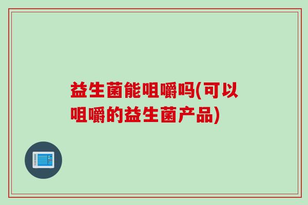 益生菌能咀嚼吗(可以咀嚼的益生菌产品)