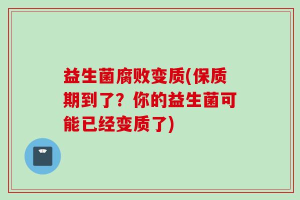 益生菌腐败变质(保质期到了？你的益生菌可能已经变质了)