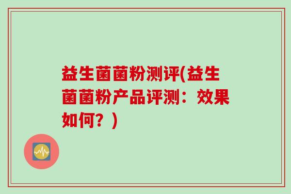 益生菌菌粉测评(益生菌菌粉产品评测：效果如何？)