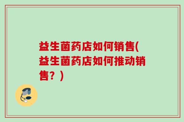 益生菌药店如何销售(益生菌药店如何推动销售?) 益生菌药店如何销售(益生菌药店如何推动销售?)