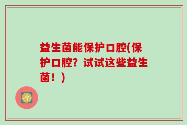 益生菌能保护口腔(保护口腔?试试这些益生菌!) 益生菌能保护口腔(保护口腔?试试这些益生菌!)