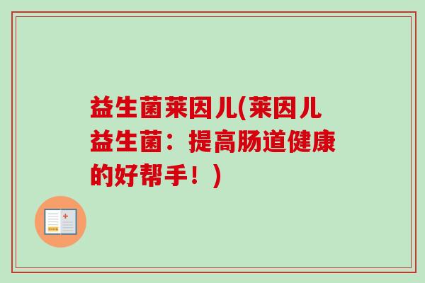益生菌莱因儿(莱因儿益生菌：提高肠道健康的好帮手！)