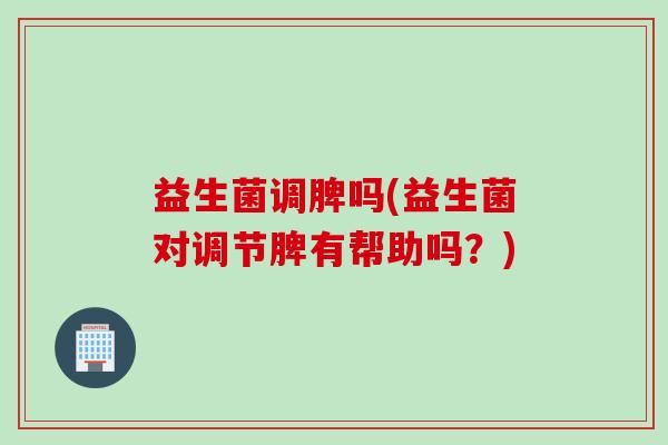 益生菌调脾吗(益生菌对调节脾有帮助吗?) 益生菌调脾吗(益生菌对调节脾有帮助吗?)