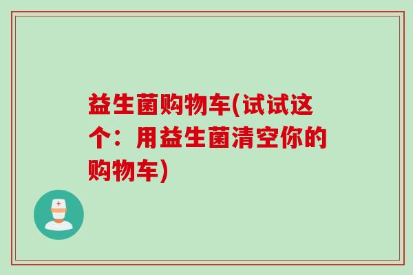 益生菌购物车(试试这个:用益生菌清空你的购物车) 益生菌购物车(试试这个:用益生菌清空你的购物车)