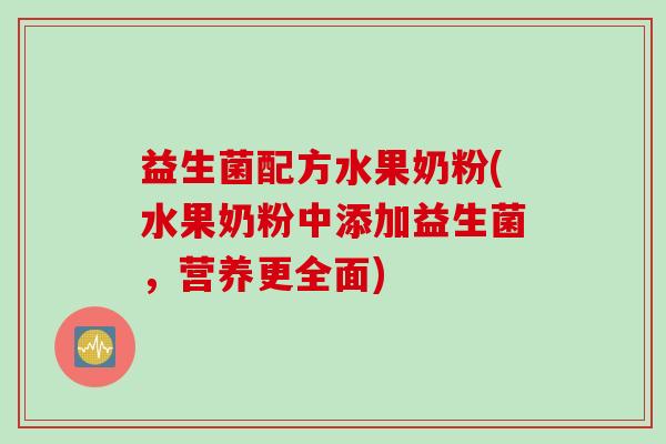 益生菌配方水果奶粉(水果奶粉中添加益生菌,营养更全面) 益生菌配方水果奶粉(水果奶粉中添加益生菌,营养更全面)