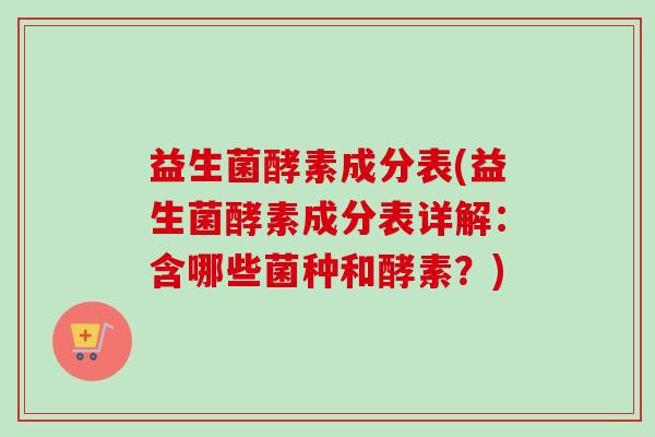 益生菌酵素成分表(益生菌酵素成分表详解：含哪些菌种和酵素？)