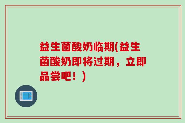 益生菌酸奶临期(益生菌酸奶即将过期,立即品尝吧!) 益生菌酸奶临期(益生菌酸奶即将过期,立即品尝吧!)
