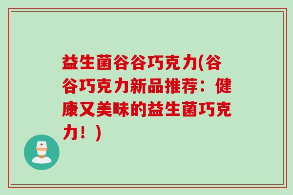 益生菌谷谷巧克力(谷谷巧克力新品推荐:健康又美味的益生菌巧克力!) 益生菌谷谷巧克力(谷谷巧克力新品推荐:健康又美味的益生菌巧克力!)