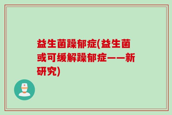 益生菌躁郁症(益生菌或可缓解躁郁症——新研究)