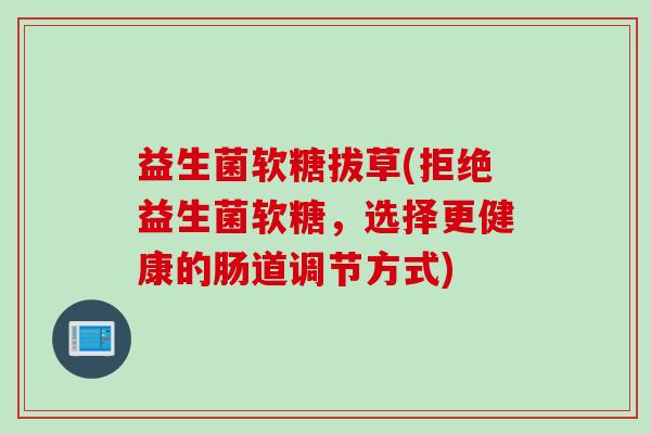 益生菌软糖拔草(拒绝益生菌软糖,选择更健康的肠道调节方式) 益生菌软糖拔草(拒绝益生菌软糖,选择更健康的肠道调节方式)