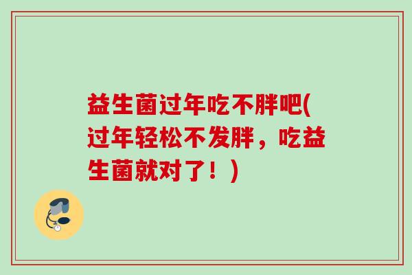 益生菌过年吃不胖吧(过年轻松不发胖，吃益生菌就对了！)