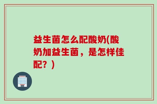 益生菌怎么配酸奶(酸奶加益生菌，是怎样佳配？)