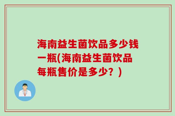 海南益生菌饮品多少钱一瓶(海南益生菌饮品每瓶售价是多少?) 海南益生菌饮品多少钱一瓶(海南益生菌饮品每瓶售价是多少?)