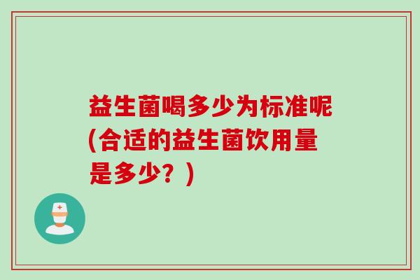 益生菌喝多少为标准呢(合适的益生菌饮用量是多少？)