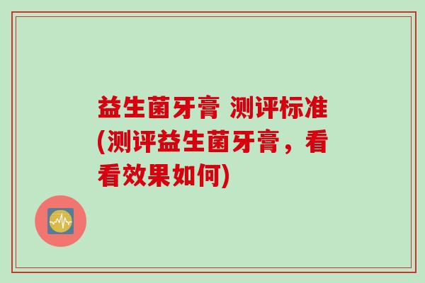 益生菌牙膏 测评标准(测评益生菌牙膏,看看效果如何) 益生菌牙膏 测评标准(测评益生菌牙膏,看看效果如何)