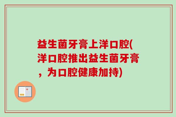 益生菌牙膏上洋口腔(洋口腔推出益生菌牙膏，为口腔健康加持)