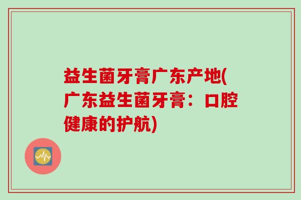 益生菌牙膏广东产地(广东益生菌牙膏：口腔健康的护航)