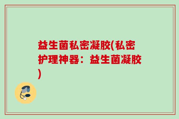 益生菌私密凝胶(私密护理神器:益生菌凝胶) 益生菌私密凝胶(私密护理神器:益生菌凝胶)