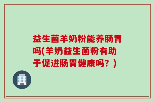 益生菌羊奶粉能养肠胃吗(羊奶益生菌粉有助于促进肠胃健康吗?) 益生菌羊奶粉能养肠胃吗(羊奶益生菌粉有助于促进肠胃健康吗?)