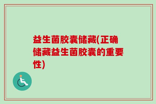 益生菌胶囊储藏(正确储藏益生菌胶囊的重要性)