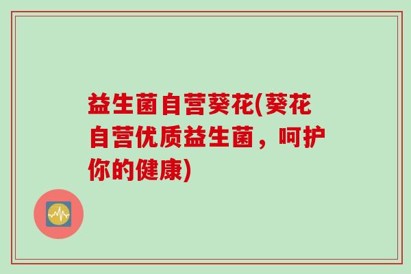益生菌自营葵花(葵花自营优质益生菌，呵护你的健康)