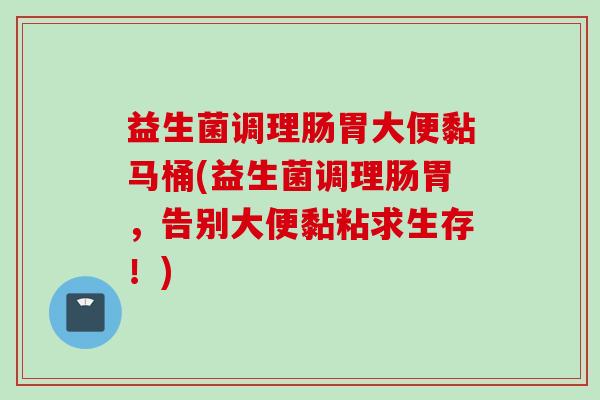 益生菌调理肠胃大便黏马桶(益生菌调理肠胃，告别大便黏粘求生存！)