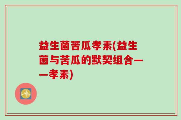 益生菌苦瓜孝素(益生菌与苦瓜的默契组合——孝素) 益生菌苦瓜孝素(益生菌与苦瓜的默契组合——孝素)