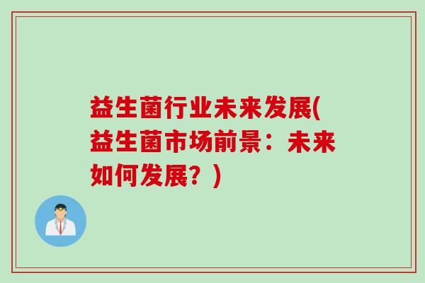 益生菌行业未来发展(益生菌市场前景：未来如何发展？)