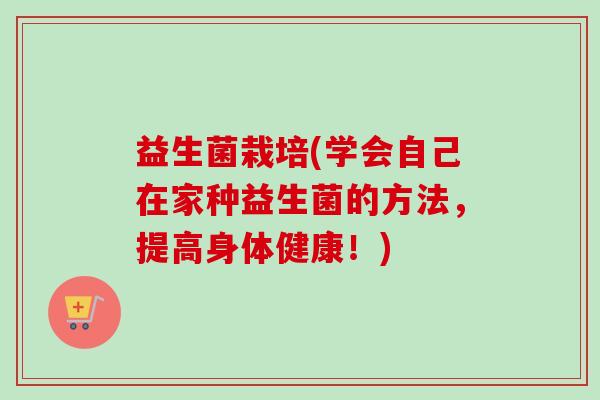 益生菌栽培(学会自己在家种益生菌的方法，提高身体健康！)