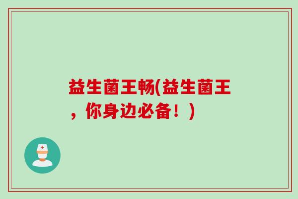 益生菌王畅(益生菌王，你身边必备！)