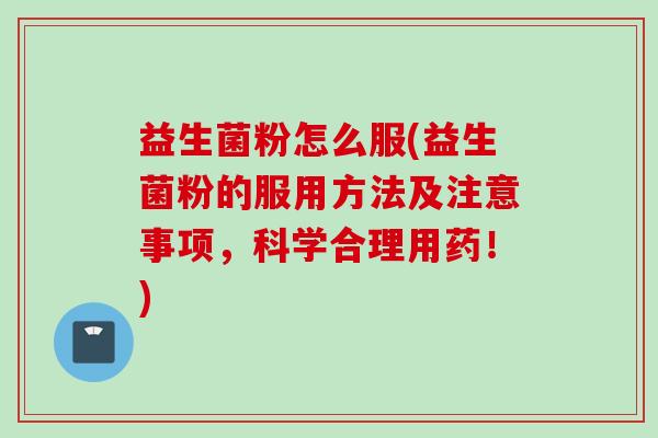益生菌粉怎么服(益生菌粉的服用方法及注意事项,科学合理用药!) 益生菌粉怎么服(益生菌粉的服用方法及注意事项,科学合理用药!)