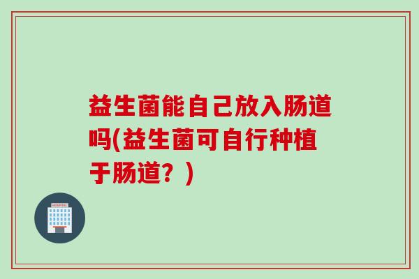 益生菌能自己放入肠道吗(益生菌可自行种植于肠道？)