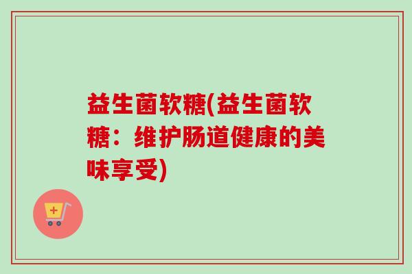 益生菌软糖(益生菌软糖：维护肠道健康的美味享受)
