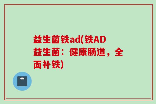 益生菌铁ad(铁AD益生菌:健康肠道,全面补铁) 益生菌铁ad(铁AD益生菌:健康肠道,全面补铁)
