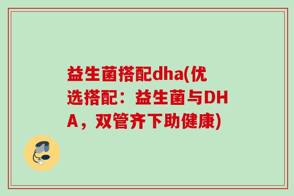 益生菌搭配dha(优选搭配:益生菌与DHA,双管齐下助健康) 益生菌搭配dha(优选搭配:益生菌与DHA,双管齐下助健康)
