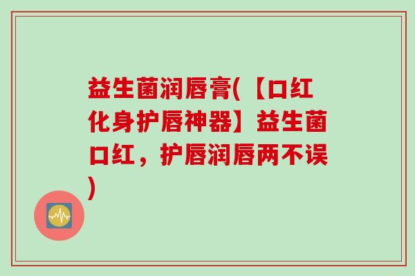 益生菌润唇膏(【口红化身护唇神器】益生菌口红，护唇润唇两不误)