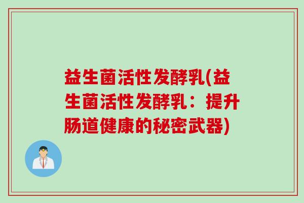 益生菌活性发酵乳(益生菌活性发酵乳:提升肠道健康的秘密武器) 益生菌活性发酵乳(益生菌活性发酵乳:提升肠道健康的秘密武器)