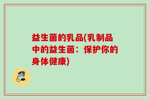 益生菌的乳品(乳制品中的益生菌:保护你的身体健康) 益生菌的乳品(乳制品中的益生菌:保护你的身体健康)
