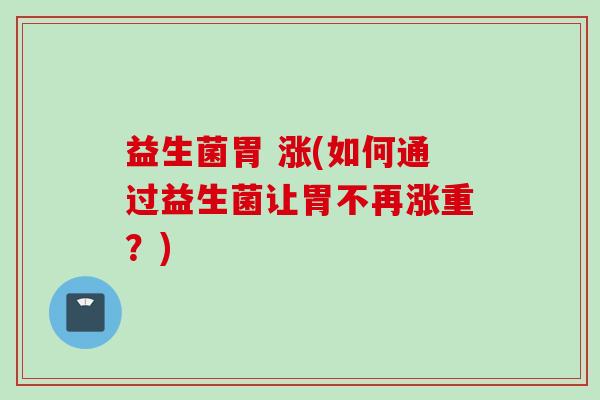 益生菌胃 涨(如何通过益生菌让胃不再涨重?) 益生菌胃 涨(如何通过益生菌让胃不再涨重?)