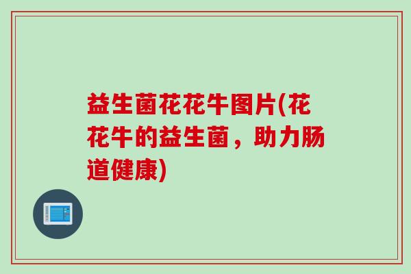 益生菌花花牛图片(花花牛的益生菌,助力肠道健康) 益生菌花花牛图片(花花牛的益生菌,助力肠道健康)
