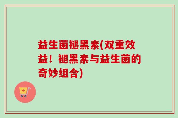 益生菌褪黑素(双重效益！褪黑素与益生菌的奇妙组合)
