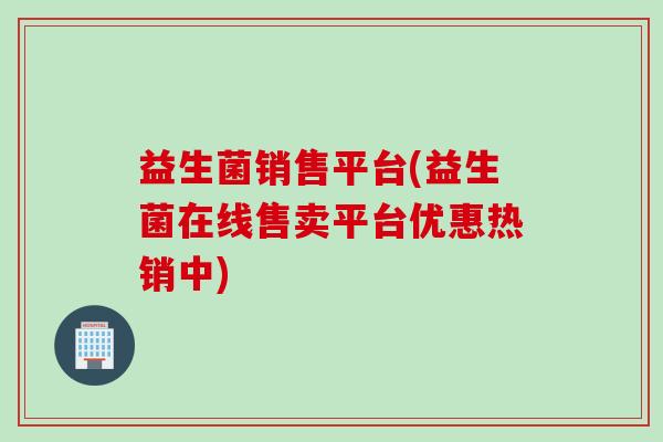 益生菌销售平台(益生菌在线售卖平台优惠热销中)