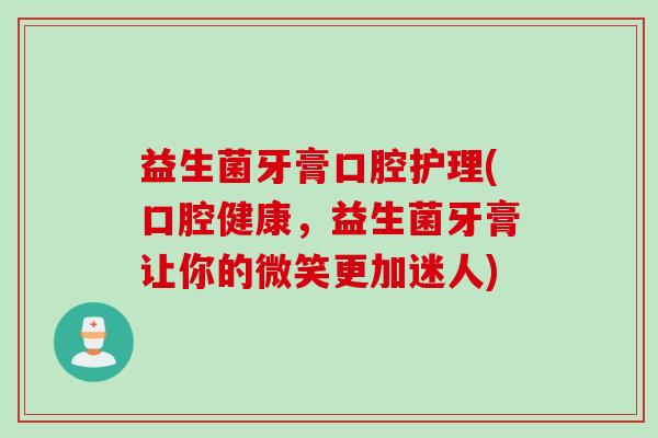 益生菌牙膏口腔护理(口腔健康,益生菌牙膏让你的微笑更加迷人) 益生菌牙膏口腔护理(口腔健康,益生菌牙膏让你的微笑更加迷人)