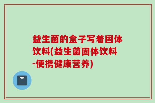 益生菌的盒子写着固体饮料(益生菌固体饮料-便携健康营养)