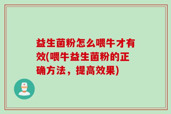 益生菌粉怎么喂牛才有效(喂牛益生菌粉的正确方法,提高效果) 益生菌粉怎么喂牛才有效(喂牛益生菌粉的正确方法,提高效果)