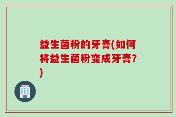 益生菌粉的牙膏(如何将益生菌粉变成牙膏?) 益生菌粉的牙膏(如何将益生菌粉变成牙膏?)