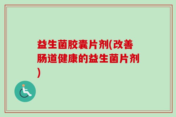 益生菌胶囊片剂(改善肠道健康的益生菌片剂) 益生菌胶囊片剂(改善肠道健康的益生菌片剂)