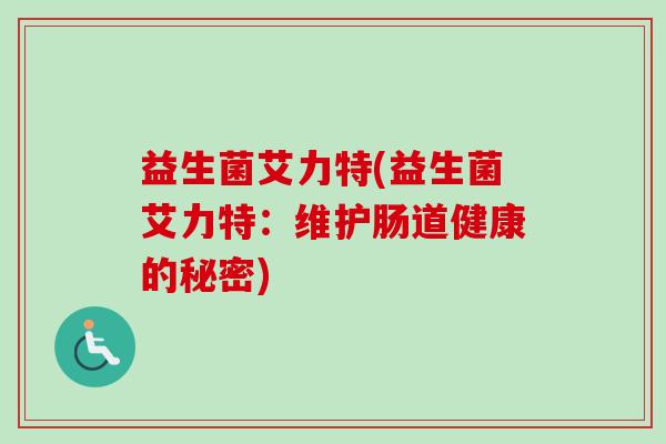 益生菌艾力特(益生菌艾力特:维护肠道健康的秘密) 益生菌艾力特(益生菌艾力特:维护肠道健康的秘密)